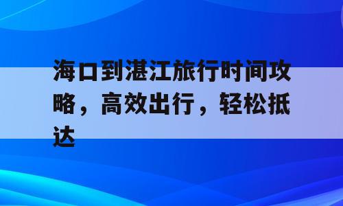 海口到湛江旅行时间攻略，高效出行，轻松抵达