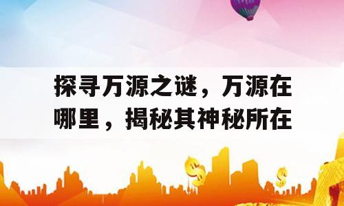 探寻万源之谜，万源在哪里，揭秘其神秘所在