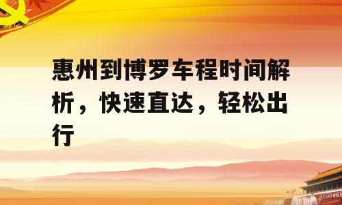 惠州到博罗车程时间解析，快速直达，轻松出行