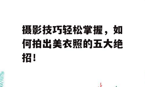 摄影技巧轻松掌握，如何拍出美衣照的五大绝招！