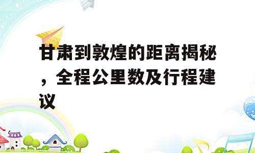 甘肃到敦煌的距离揭秘，全程公里数及行程建议