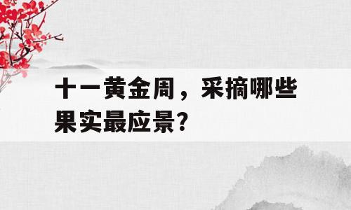 十一黄金周，采摘哪些果实最应景？