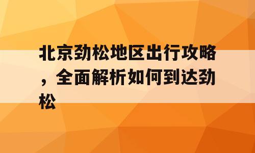 北京劲松地区出行攻略，全面解析如何到达劲松