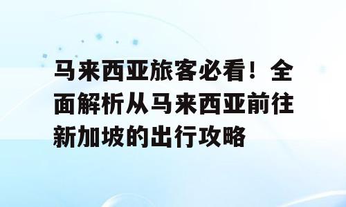 马来西亚旅客必看！全面解析从马来西亚前往新加坡的出行攻略