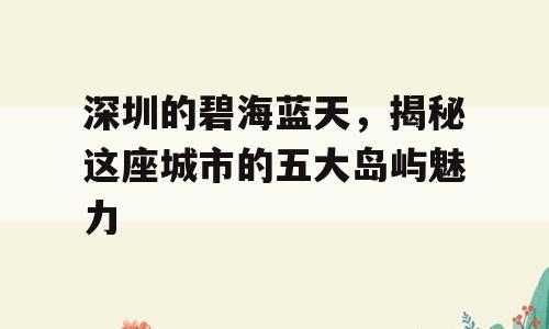 深圳的碧海蓝天，揭秘这座城市的五大岛屿魅力