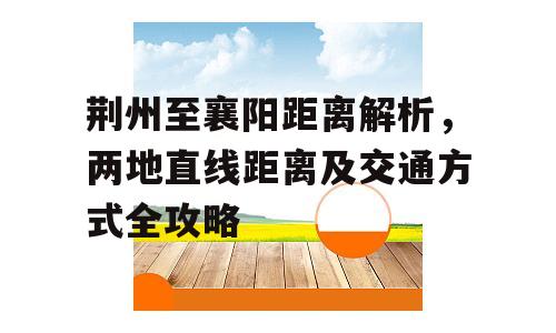 荆州至襄阳距离解析，两地直线距离及交通方式全攻略