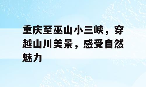 重庆至巫山小三峡，穿越山川美景，感受自然魅力