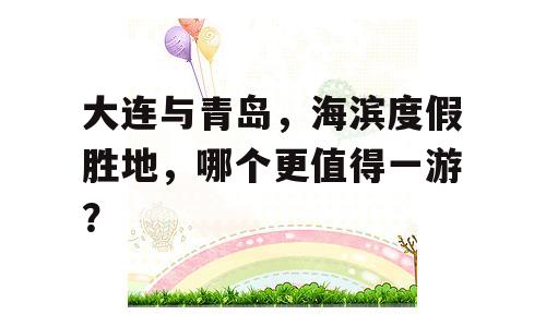 大连与青岛，海滨度假胜地，哪个更值得一游？