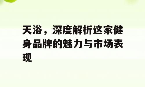 天浴，深度解析这家健身品牌的魅力与市场表现