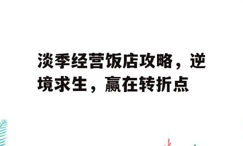 淡季经营饭店攻略，逆境求生，赢在转折点