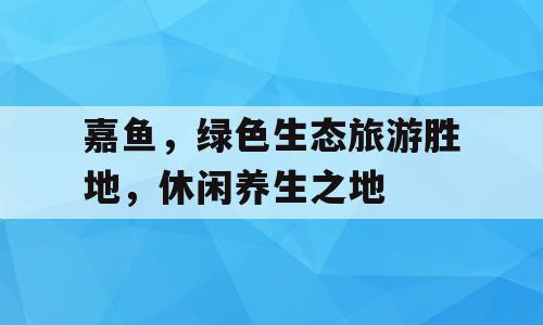 嘉鱼，绿色生态旅游胜地，休闲养生之地