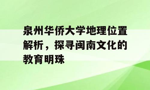 泉州华侨大学地理位置解析，探寻闽南文化的教育明珠