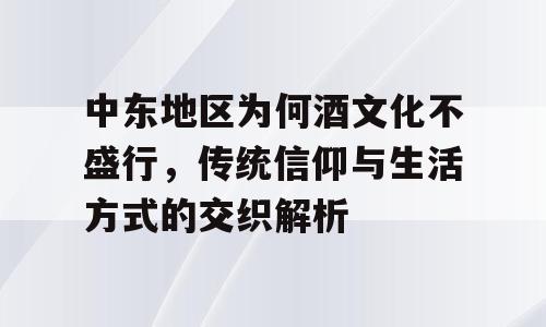 中东地区为何酒文化不盛行，传统信仰与生活方式的交织解析