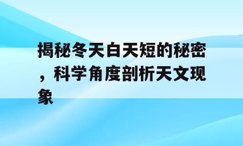 揭秘冬天白天短的秘密，科学角度剖析天文现象
