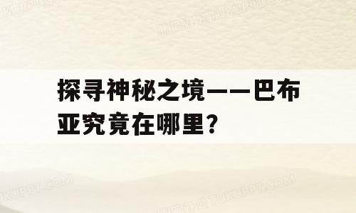 探寻神秘之境——巴布亚究竟在哪里？