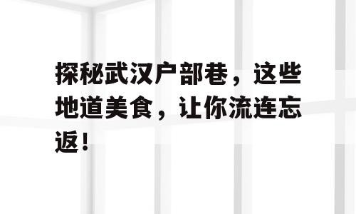 探秘武汉户部巷，这些地道美食，让你流连忘返！
