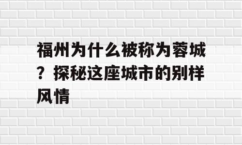 福州为什么被称为蓉城？探秘这座城市的别样风情
