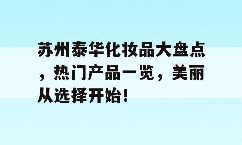 苏州泰华化妆品大盘点，热门产品一览，美丽从选择开始！