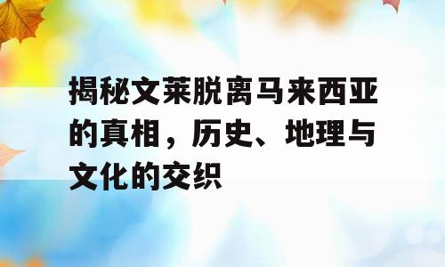 揭秘文莱脱离马来西亚的真相，历史、地理与文化的交织