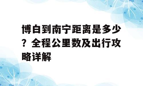 博白到南宁距离是多少？全程公里数及出行攻略详解