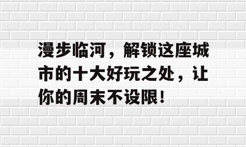 漫步临河，解锁这座城市的十大好玩之处，让你的周末不设限！