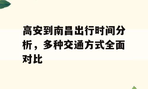 高安到南昌出行时间分析，多种交通方式全面对比