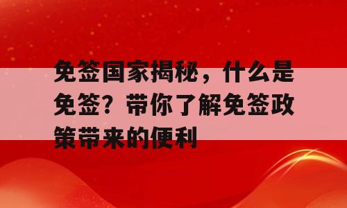 免签国家揭秘，什么是免签？带你了解免签政策带来的便利
