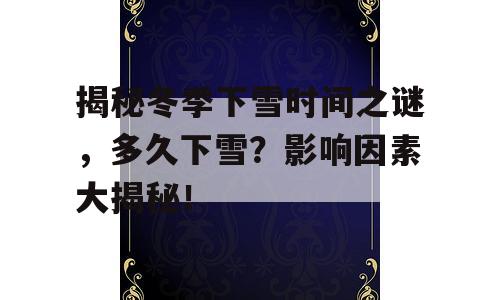 揭秘冬季下雪时间之谜，多久下雪？影响因素大揭秘！