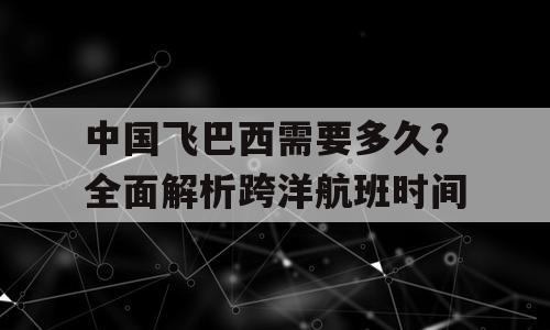 中国飞巴西需要多久？全面解析跨洋航班时间