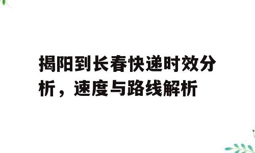揭阳到长春快递时效分析，速度与路线解析