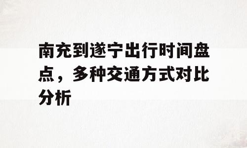 南充到遂宁出行时间盘点，多种交通方式对比分析