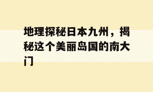 地理探秘日本九州，揭秘这个美丽岛国的南大门