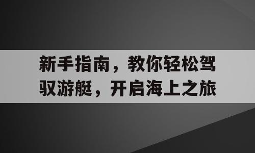 新手指南，教你轻松驾驭游艇，开启海上之旅