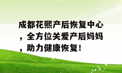成都花熙产后恢复中心，全方位关爱产后妈妈，助力健康恢复！