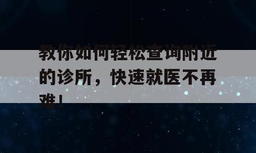 教你如何轻松查询附近的诊所，快速就医不再难！