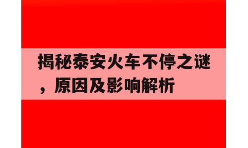 揭秘泰安火车不停之谜，原因及影响解析