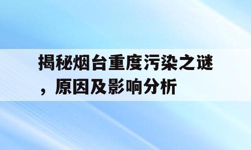 揭秘烟台重度污染之谜，原因及影响分析