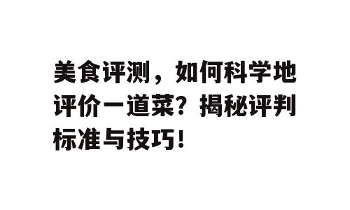 美食评测，如何科学地评价一道菜？揭秘评判标准与技巧！