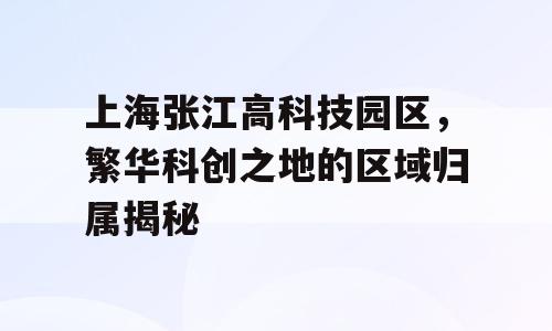 上海张江高科技园区，繁华科创之地的区域归属揭秘