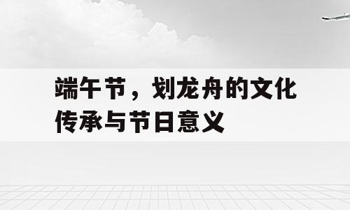 端午节，划龙舟的文化传承与节日意义