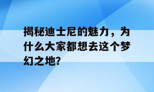 揭秘迪士尼的魅力，为什么大家都想去这个梦幻之地？