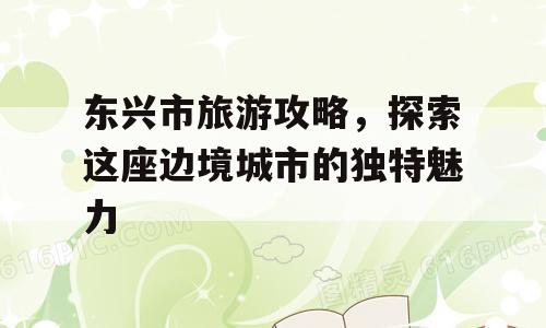东兴市旅游攻略，探索这座边境城市的独特魅力