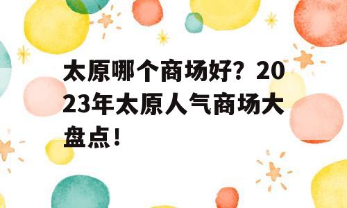 太原哪个商场好？2023年太原人气商场大盘点！