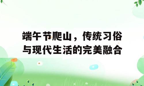 端午节爬山，传统习俗与现代生活的完美融合