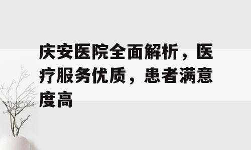 庆安医院全面解析，医疗服务优质，患者满意度高