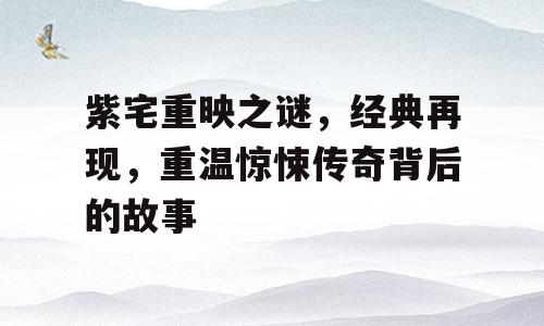紫宅重映之谜，经典再现，重温惊悚传奇背后的故事
