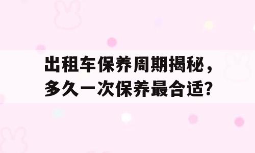 出租车保养周期揭秘，多久一次保养最合适？