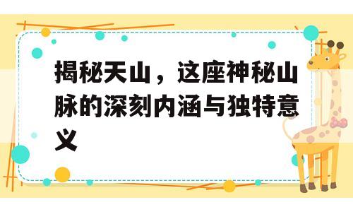 揭秘天山，这座神秘山脉的深刻内涵与独特意义