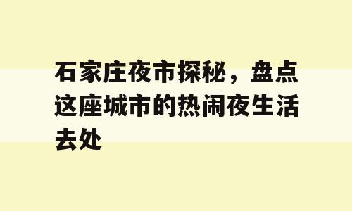 石家庄夜市探秘，盘点这座城市的热闹夜生活去处
