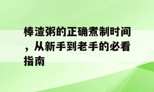 棒渣粥的正确煮制时间，从新手到老手的必看指南
